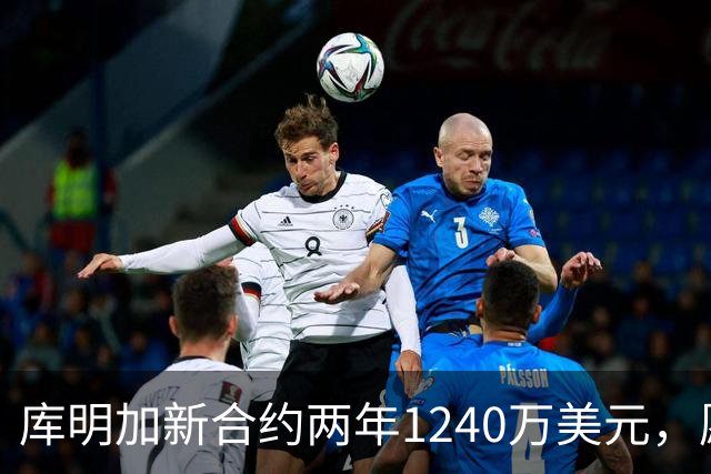 库明加新合约两年1240万美元，愿意为球队多做贡献