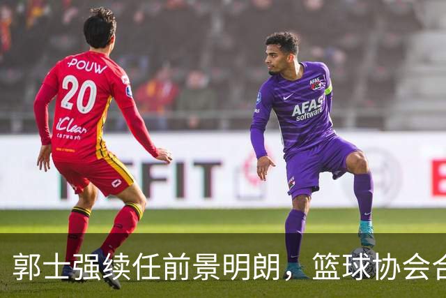 郭士强续任前景明朗，篮球协会合约引发关注